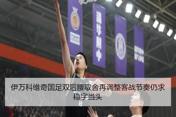 伊万科维奇国足双后腰取舍再调整客战节奏仍求稳字当头
