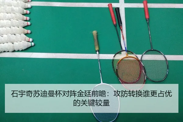 石宇奇苏迪曼杯对阵金廷前瞻：攻防转换谁更占优的关键较量